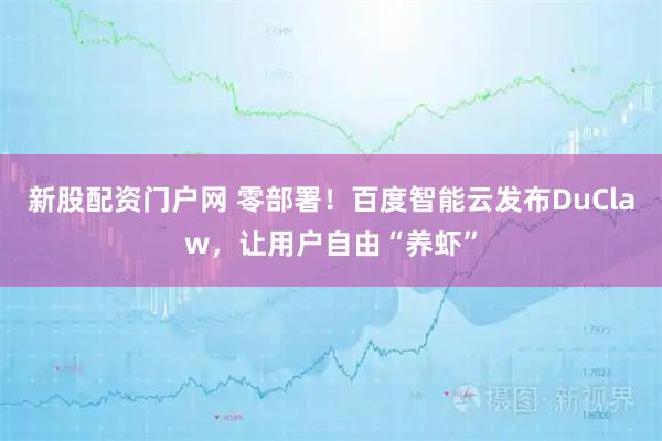 新股配资门户网 零部署！百度智能云发布DuClaw，让用户自由“养虾”