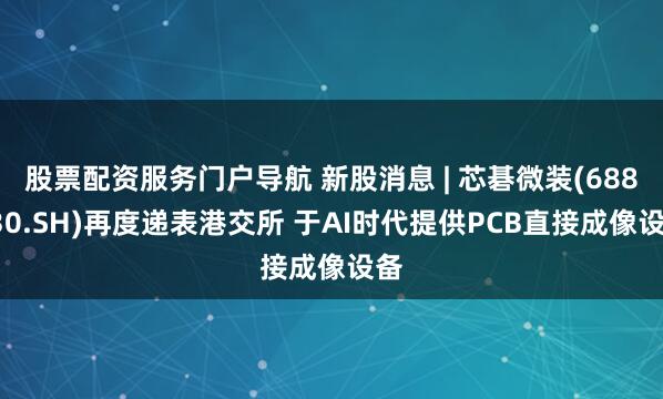 股票配资服务门户导航 新股消息 | 芯碁微装(688630.SH)再度递表港交所 于AI时代提供PCB直接成像设备