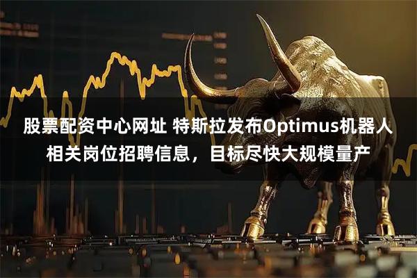 股票配资中心网址 特斯拉发布Optimus机器人相关岗位招聘信息，目标尽快大规模量产