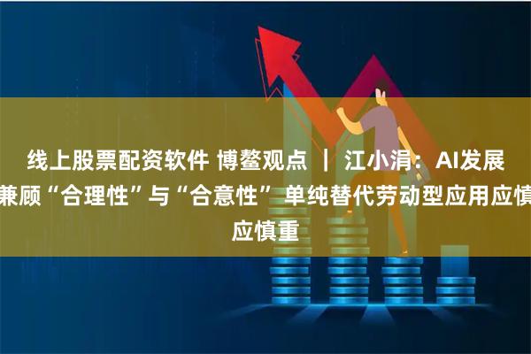 线上股票配资软件 博鳌观点 ｜ 江小涓：AI发展须兼顾“合理性”与“合意性” 单纯替代劳动型应用应慎重