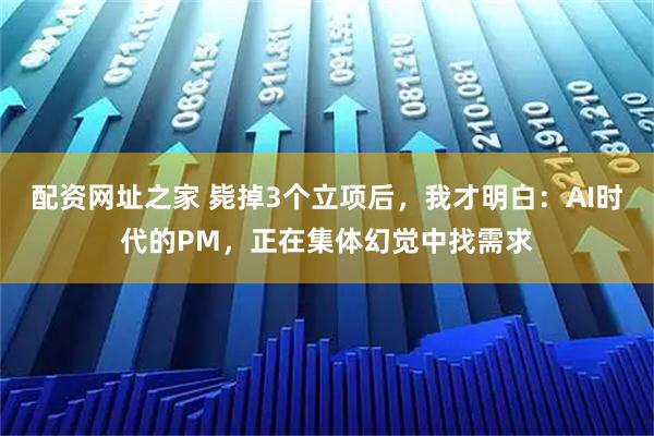 配资网址之家 毙掉3个立项后，我才明白：AI时代的PM，正在集体幻觉中找需求