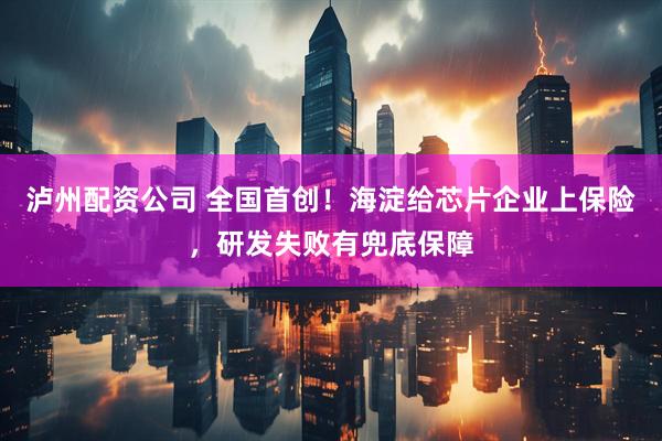 泸州配资公司 全国首创！海淀给芯片企业上保险，研发失败有兜底保障