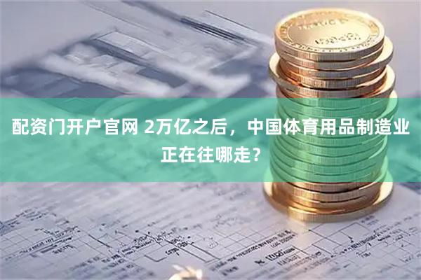 配资门开户官网 2万亿之后，中国体育用品制造业正在往哪走？